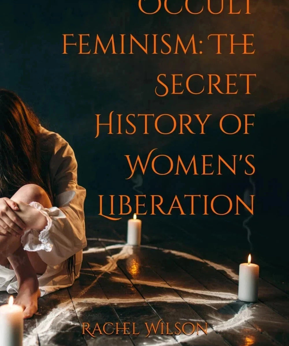 Occult Feminism: The Secret History of Women’s Liberation by Rachel Wilson
